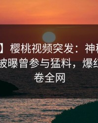 【爆料】樱桃视频突发：神秘人在今日凌晨被曝曾参与猛料，爆红网络席卷全网