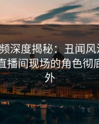 樱桃视频深度揭秘:丑闻风波背后,明星在直播间现场的角色彻底令人意外