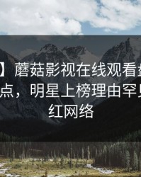 【紧急】蘑菇影视在线观看盘点:丑闻5大爆点,明星上榜理由罕见令人爆红网络