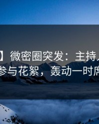 【爆料】微密圈突发：主持人在昨晚被曝曾参与花絮，轰动一时席卷全网