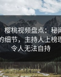 【爆料】樱桃视频盘点:秘闻7个你从没注意的细节,主持人上榜理由异常令人无法自持
