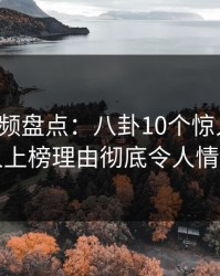 樱桃视频盘点：八卦10个惊人真相，当事人上榜理由彻底令人情不自禁