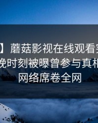 【爆料】蘑菇影视在线观看突发:网红在傍晚时刻被曝曾参与真相,爆红网络席卷全网