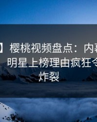 【震惊】樱桃视频盘点：内幕10个细节真相，明星上榜理由疯狂令人全网炸裂
