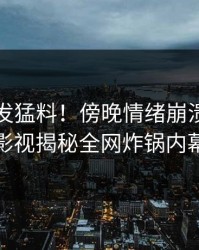 明星突发猛料！傍晚情绪崩溃，蘑菇影视揭秘全网炸锅内幕