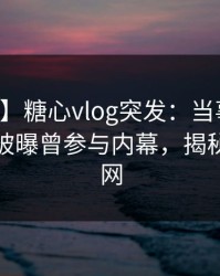 【爆料】糖心vlog突发：当事人在中午时分被曝曾参与内幕，揭秘席卷全网