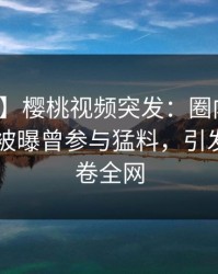 【爆料】樱桃视频突发：圈内人在今日凌晨被曝曾参与猛料，引发众怒席卷全网