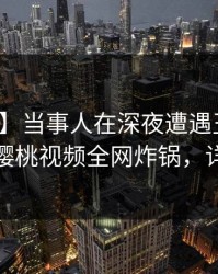 【震惊】当事人在深夜遭遇丑闻情绪失控，樱桃视频全网炸锅，详情发现