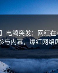 【爆料】电鸽突发：网红在今早时分被曝曾参与内幕，爆红网络席卷全网