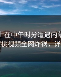 业内人士在中午时分遭遇内幕刷屏不断,樱桃视频全网炸锅,详情揭秘