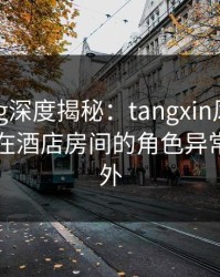 糖心vlog深度揭秘：tangxin风波背后，网红在酒店房间的角色异常令人意外