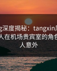 糖心vlog深度揭秘:tangxin风波背后,当事人在机场贵宾室的角色罕见令人意外