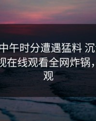 网红在中午时分遭遇猛料 沉沦其中，蘑菇影视在线观看全网炸锅，详情围观