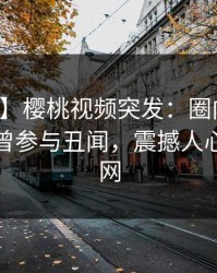 【爆料】樱桃视频突发：圈内人在深夜被曝曾参与丑闻，震撼人心席卷全网