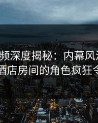 樱桃视频深度揭秘：内幕风波背后，网红在酒店房间的角色疯狂令人意外
