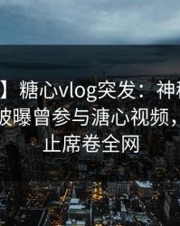 【爆料】糖心vlog突发:神秘人在中午时分被曝曾参与溏心视频,欲言又止席卷全网