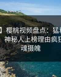 【震惊】樱桃视频盘点：猛料10个细节真相，神秘人上榜理由疯狂令人勾魂摄魄