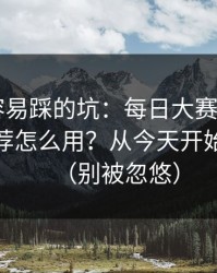 新手最容易踩的坑：每日大赛app官网的AI推荐怎么用？从今天开始不迷路（别被忽悠）