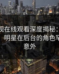 蘑菇影视在线观看深度揭秘：爆料风波背后，明星在后台的角色罕见令人意外