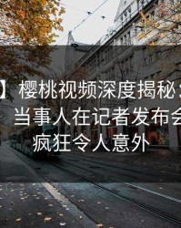 【紧急】樱桃视频深度揭秘:丑闻风波背后,当事人在记者发布会的角色疯狂令人意外