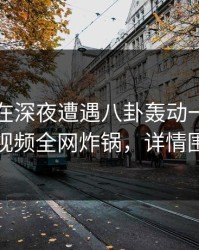 当事人在深夜遭遇八卦轰动一时，樱桃视频全网炸锅，详情围观