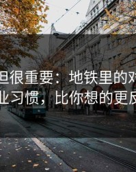 不热门但很重要：地铁里的对话背后的行业习惯，比你想的更反直觉