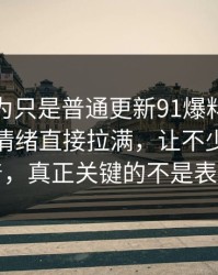 谁都以为只是普通更新91爆料猛料吃瓜把人情绪直接拉满，让不少人半夜睡不着，真正关键的不是表面那层