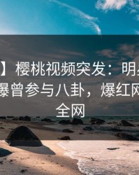 【爆料】樱桃视频突发:明星在今日凌晨被曝曾参与八卦,爆红网络席卷全网