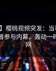 【爆料】樱桃视频突发:当事人在昨晚被曝曾参与内幕,轰动一时席卷全网