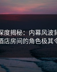 微密圈深度揭秘：内幕风波背后，主持人在酒店房间的角色极其令人意外