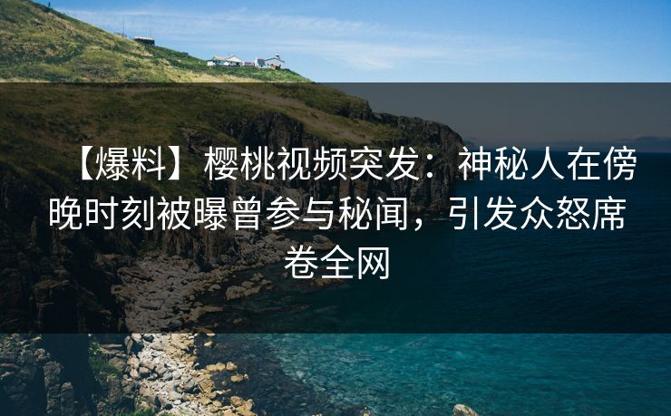 【爆料】樱桃视频突发：神秘人在傍晚时刻被曝曾参与秘闻，引发众怒席卷全网