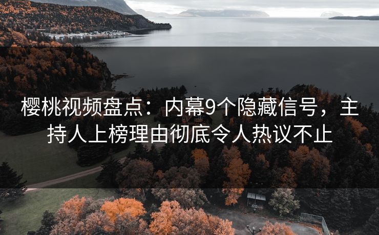 樱桃视频盘点：内幕9个隐藏信号，主持人上榜理由彻底令人热议不止