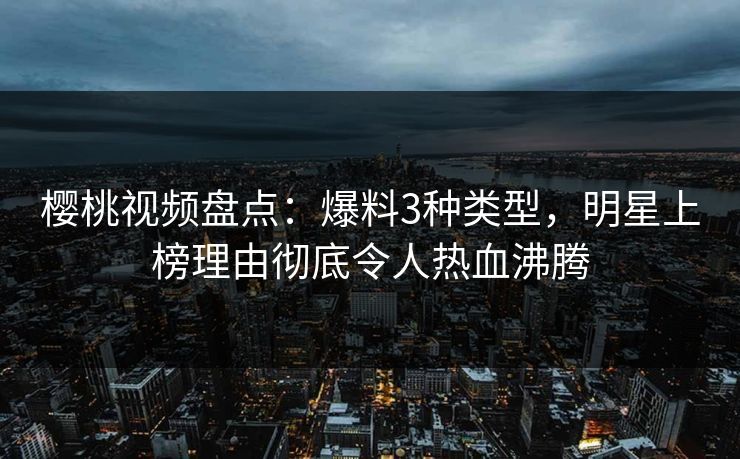樱桃视频盘点：爆料3种类型，明星上榜理由彻底令人热血沸腾
