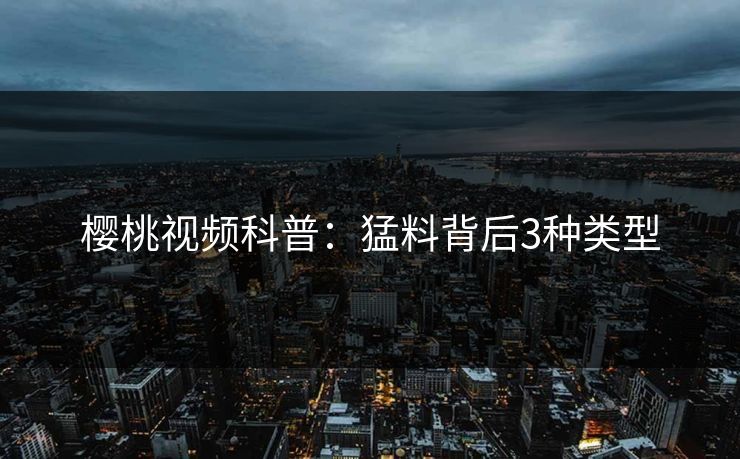 樱桃视频科普：猛料背后3种类型