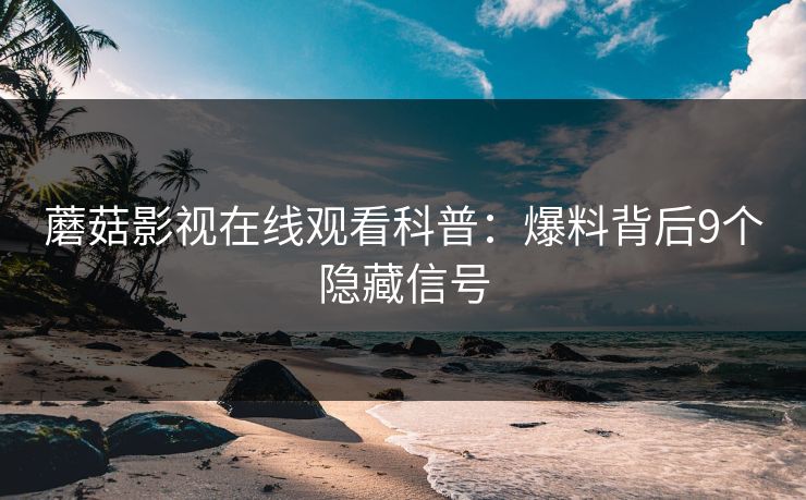 蘑菇影视在线观看科普：爆料背后9个隐藏信号