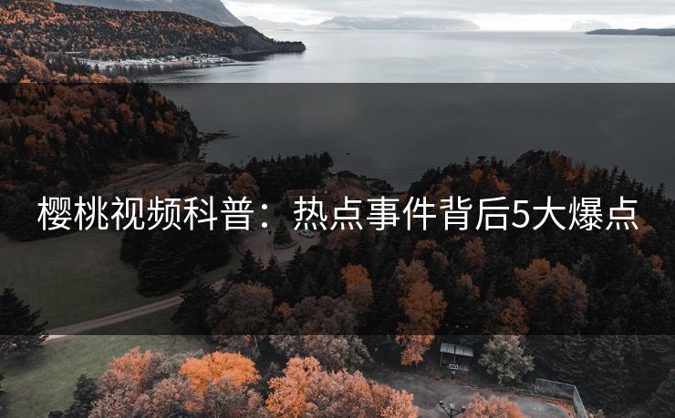 樱桃视频科普:热点事件背后5大爆点 樱桃视频科普:热点事件背后5大爆点