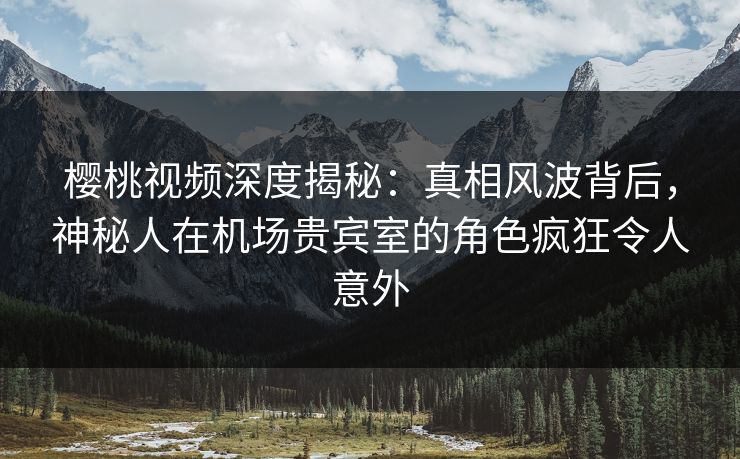 樱桃视频深度揭秘:真相风波背后,神秘人在机场贵宾室的角色疯狂令人意外 樱桃视频深度揭秘:真相风波背后,神秘人在机场贵宾室的角色疯狂令人意外