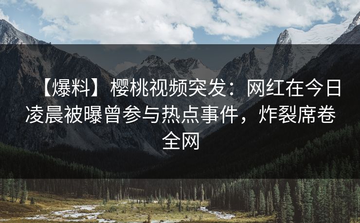 【爆料】樱桃视频突发:网红在今日凌晨被曝曾参与热点事件,炸裂席卷全网 【爆料】樱桃视频突发:网红在今日凌晨被曝曾参与热点事件,炸裂席卷全网