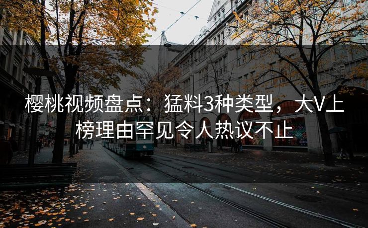 樱桃视频盘点:猛料3种类型,大V上榜理由罕见令人热议不止 樱桃视频盘点:猛料3种类型,大V上榜理由罕见令人热议不止