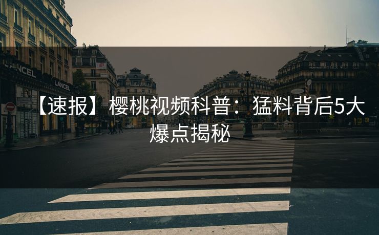 【速报】樱桃视频科普:猛料背后5大爆点揭秘 【速报】樱桃视频科普:猛料背后5大爆点揭秘