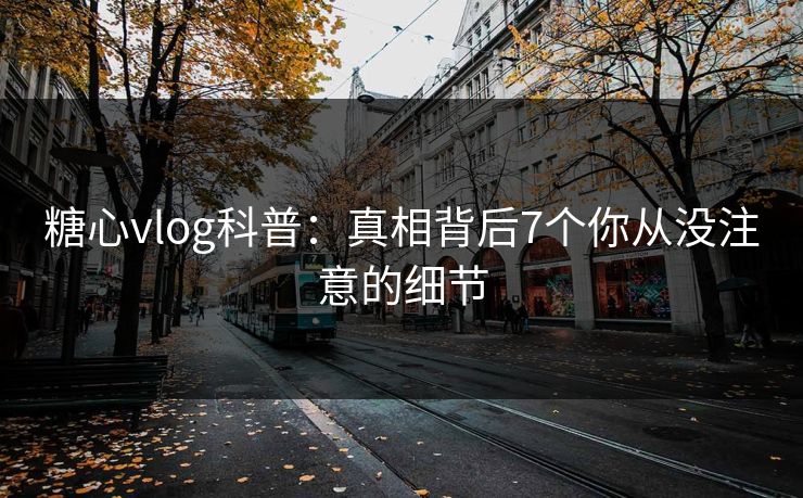 糖心vlog科普:真相背后7个你从没注意的细节 糖心vlog科普:真相背后7个你从没注意的细节