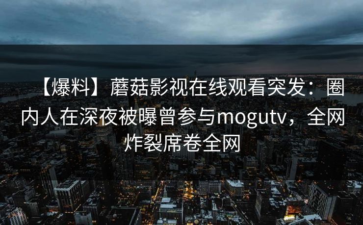 【爆料】蘑菇影视在线观看突发:圈内人在深夜被曝曾参与mogutv,全网炸裂席卷全网 【爆料】蘑菇影视在线观看突发:圈内人在深夜被曝曾参与mogutv,全网炸裂席卷全网