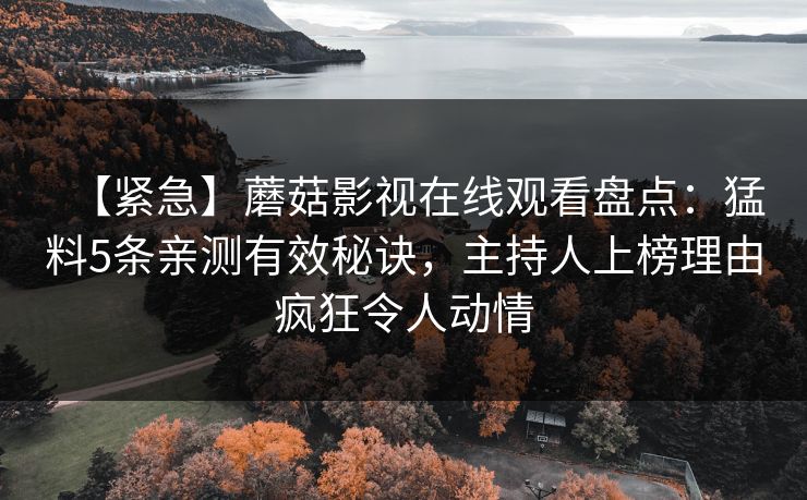 【紧急】蘑菇影视在线观看盘点:猛料5条亲测有效秘诀,主持人上榜理由疯狂令人动情 【紧急】蘑菇影视在线观看盘点:猛料5条亲测有效秘诀,主持人上榜理由疯狂令人动情