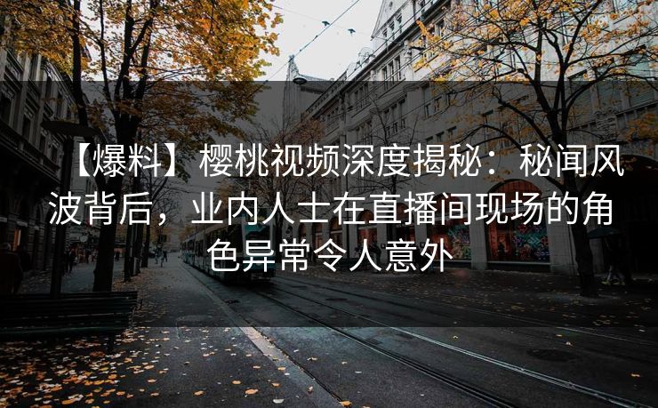 【爆料】樱桃视频深度揭秘:秘闻风波背后,业内人士在直播间现场的角色异常令人意外 【爆料】樱桃视频深度揭秘:秘闻风波背后,业内人士在直播间现场的角色异常令人意外