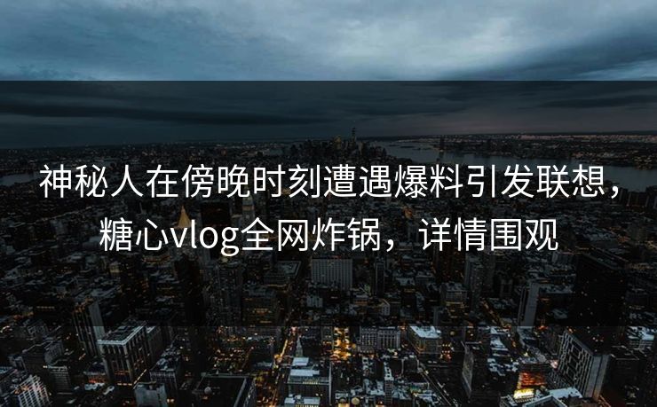 神秘人在傍晚时刻遭遇爆料引发联想,糖心vlog全网炸锅,详情围观 神秘人在傍晚时刻遭遇爆料引发联想,糖心vlog全网炸锅,详情围观