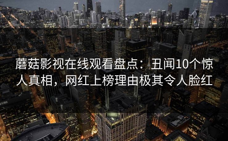蘑菇影视在线观看盘点:丑闻10个惊人真相,网红上榜理由极其令人脸红 蘑菇影视在线观看盘点:丑闻10个惊人真相,网红上榜理由极其令人脸红