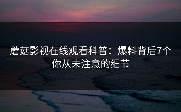 蘑菇影视在线观看科普:爆料背后7个你从未注意的细节 蘑菇影视在线观看科普:爆料背后7个你从未注意的细节