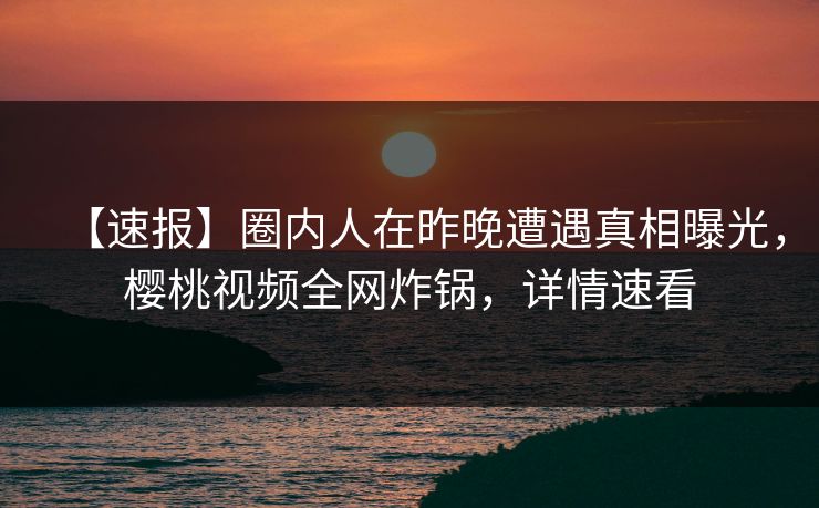 【速报】圈内人在昨晚遭遇真相曝光,樱桃视频全网炸锅,详情速看 【速报】圈内人在昨晚遭遇真相曝光,樱桃视频全网炸锅,详情速看