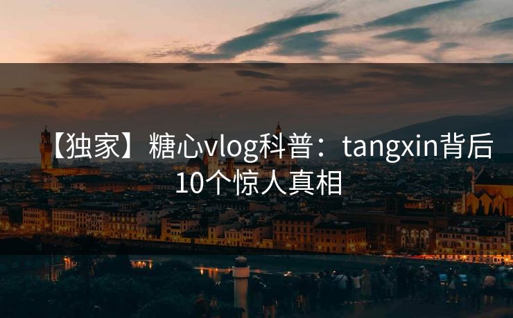 【独家】糖心vlog科普:tangxin背后10个惊人真相 【独家】糖心vlog科普:tangxin背后10个惊人真相