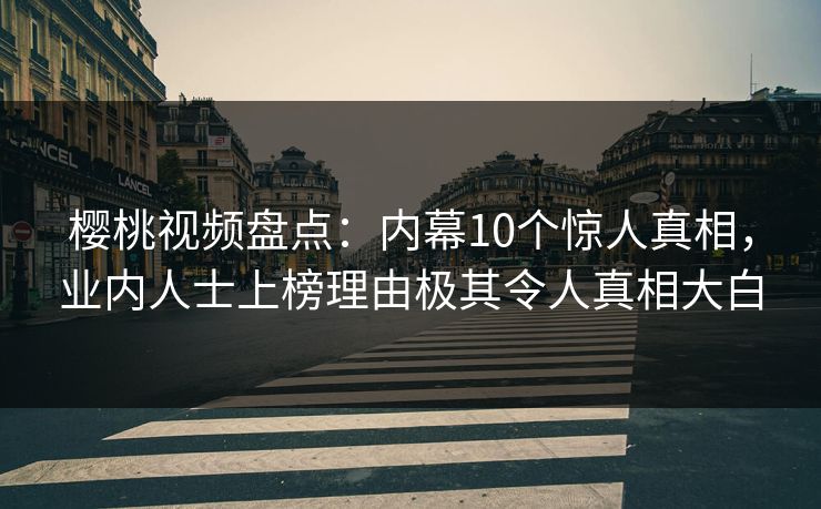 樱桃视频盘点:内幕10个惊人真相,业内人士上榜理由极其令人真相大白 樱桃视频盘点:内幕10个惊人真相,业内人士上榜理由极其令人真相大白